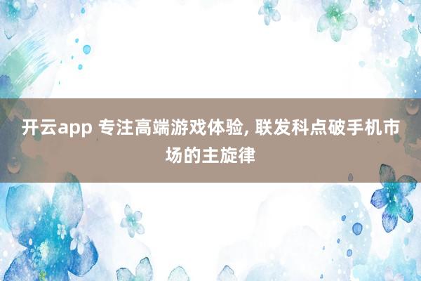 开云app 专注高端游戏体验, 联发科点破手机市场的主旋律