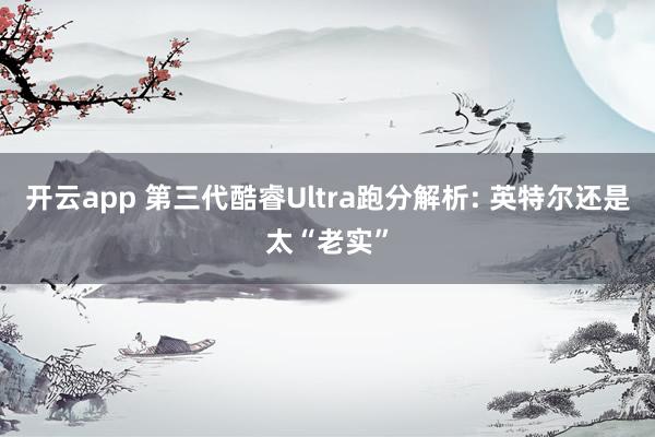 开云app 第三代酷睿Ultra跑分解析: 英特尔还是太“老实”
