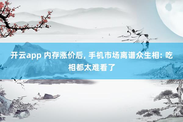 开云app 内存涨价后, 手机市场离谱众生相: 吃相都太难看了