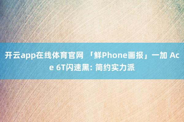 开云app在线体育官网 「鲜Phone画报」一加 Ace 6T闪速黑: 简约实力派