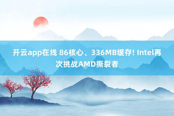 开云app在线 86核心、336MB缓存! Intel再次挑战AMD撕裂者