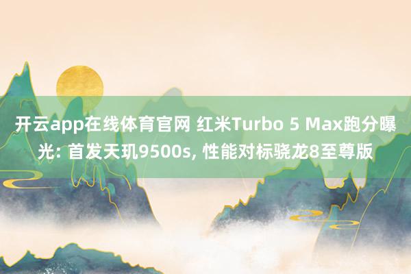 开云app在线体育官网 红米Turbo 5 Max跑分曝光: 首发天玑9500s, 性能对标骁龙8至尊版