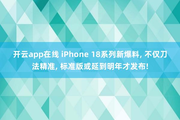 开云app在线 iPhone 18系列新爆料, 不仅刀法精准, 标准版或延到明年才发布!