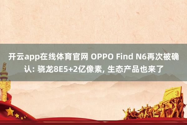 开云app在线体育官网 OPPO Find N6再次被确认: 骁龙8E5+2亿像素, 生态产品也来了