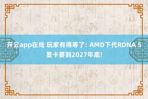 开云app在线 玩家有得等了: AMD下代RDNA 5显卡要到2027年底!