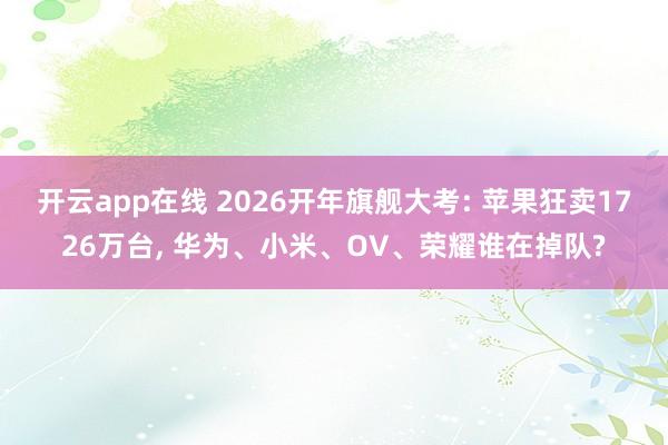 开云app在线 2026开年旗舰大考: 苹果狂卖1726万台, 华为、小米、OV、荣耀谁在掉队?
