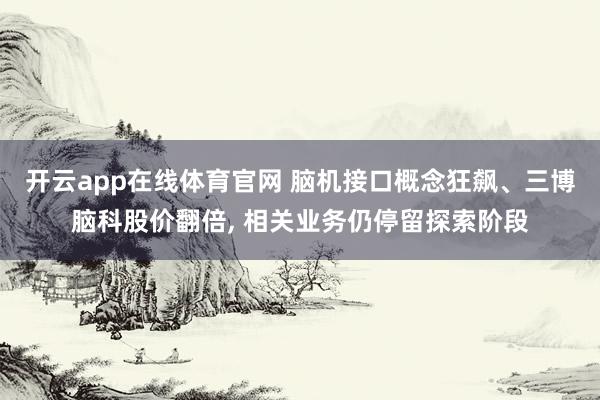开云app在线体育官网 脑机接口概念狂飙、三博脑科股价翻倍, 相关业务仍停留探索阶段