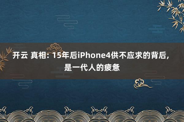 开云 真相: 15年后iPhone4供不应求的背后, 是一代人的疲惫