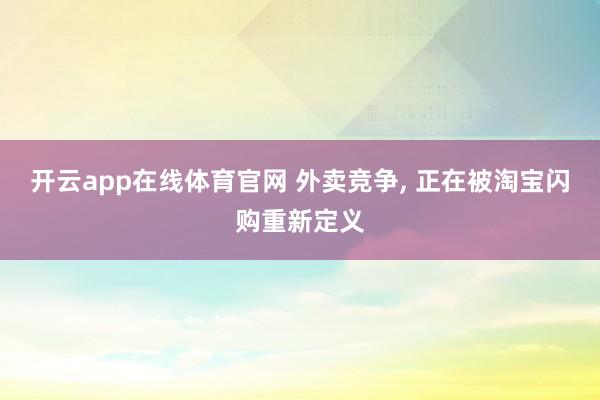 开云app在线体育官网 外卖竞争, 正在被淘宝闪购重新定义