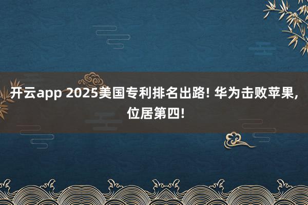 开云app 2025美国专利排名出路! 华为击败苹果, 位居第四!