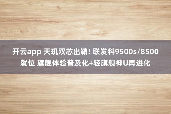 开云app 天玑双芯出鞘! 联发科9500s/8500就位 旗舰体验普及化+轻旗舰神U再进化