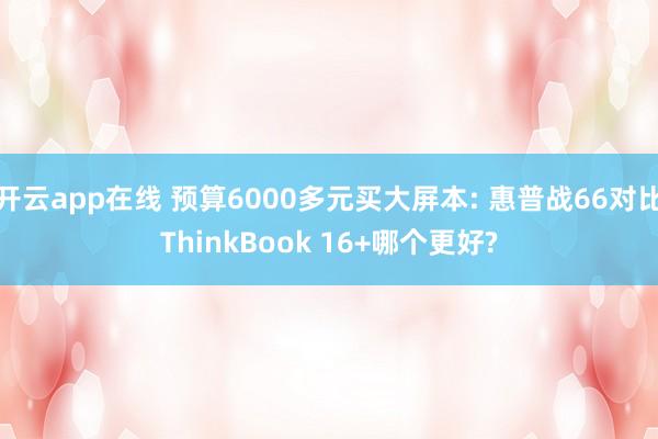 开云app在线 预算6000多元买大屏本: 惠普战66对比ThinkBook 16+哪个更好?