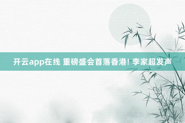 开云app在线 重磅盛会首落香港! 李家超发声