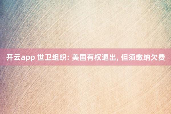 开云app 世卫组织: 美国有权退出, 但须缴纳欠费