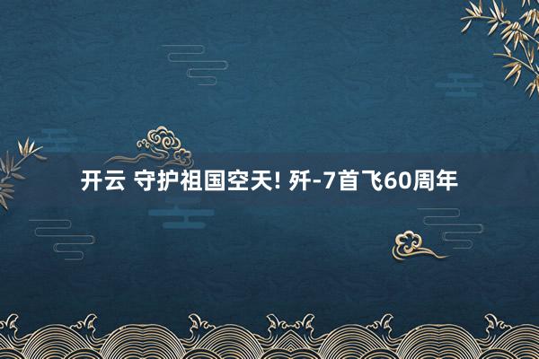 开云 守护祖国空天! 歼-7首飞60周年
