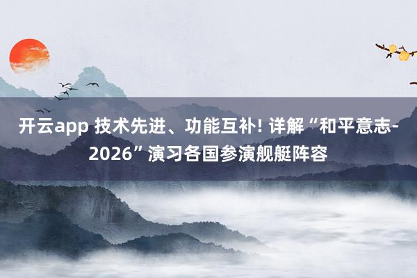 开云app 技术先进、功能互补! 详解“和平意志-2026”演习各国参演舰艇阵容
