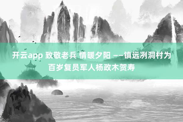 开云app 致敬老兵 情暖夕阳 ——镇远冽洞村为百岁复员军人杨政木贺寿