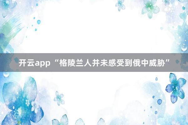 开云app “格陵兰人并未感受到俄中威胁”