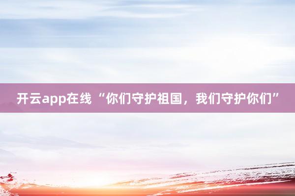 开云app在线 “你们守护祖国，我们守护你们”