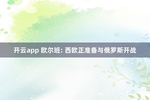 开云app 欧尔班: 西欧正准备与俄罗斯开战