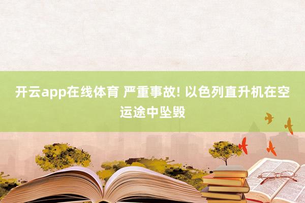 开云app在线体育 严重事故! 以色列直升机在空运途中坠毁