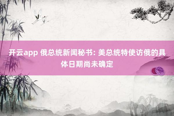 开云app 俄总统新闻秘书: 美总统特使访俄的具体日期尚未确定