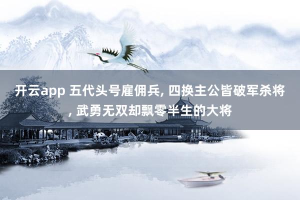 开云app 五代头号雇佣兵, 四换主公皆破军杀将, 武勇无双却飘零半生的大将