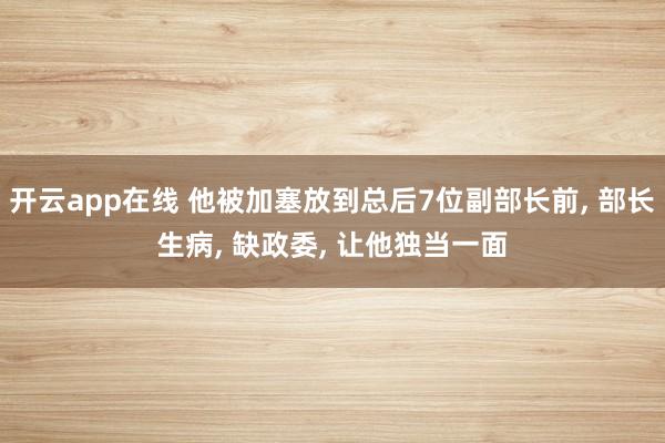 开云app在线 他被加塞放到总后7位副部长前, 部长生病, 缺政委, 让他独当一面