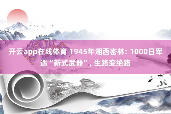 开云app在线体育 1945年湘西密林: 1000日军遇“新式武器”, 生路变绝路