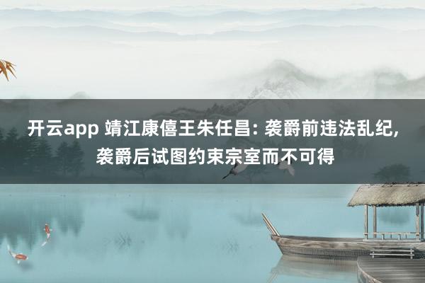 开云app 靖江康僖王朱任昌: 袭爵前违法乱纪, 袭爵后试图约束宗室而不可得