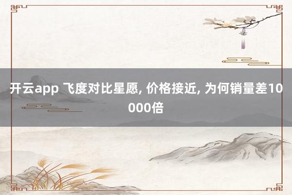 开云app 飞度对比星愿, 价格接近, 为何销量差10000倍
