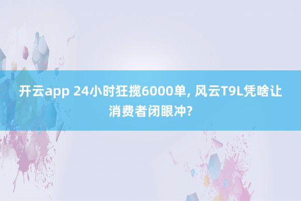 开云app 24小时狂揽6000单, 风云T9L凭啥让消费者闭眼冲?