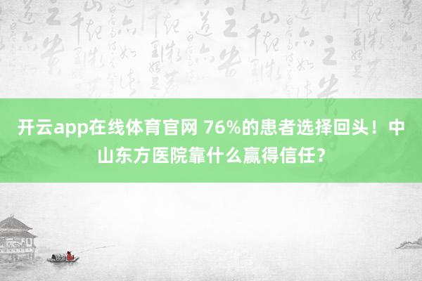 开云app在线体育官网 76%的患者选择回头！中山东方医院靠什么赢得信任？