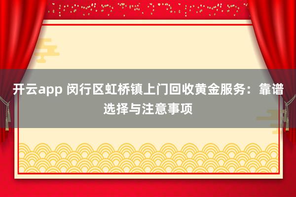 开云app 闵行区虹桥镇上门回收黄金服务：靠谱选择与注意事项