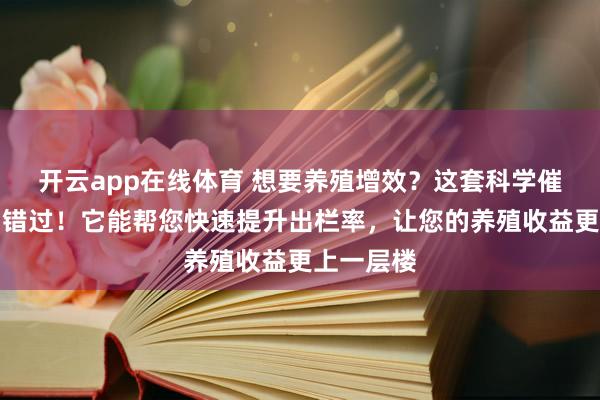 开云app在线体育 想要养殖增效？这套科学催肥方案别错过！它能帮您快速提升出栏率，让您的养殖收益更上一层楼