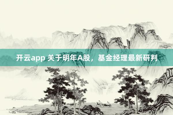 开云app 关于明年A股，基金经理最新研判