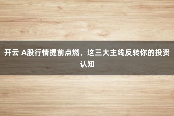 开云 A股行情提前点燃，这三大主线反转你的投资认知