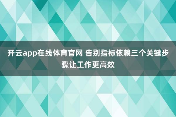 开云app在线体育官网 告别指标依赖三个关键步骤让工作更高效