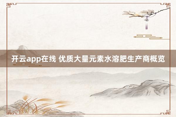 开云app在线 优质大量元素水溶肥生产商概览
