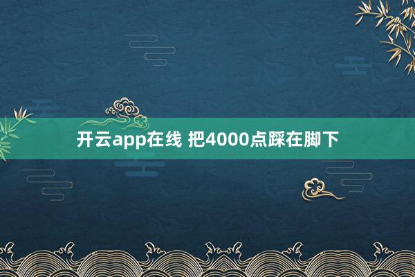 开云app在线 把4000点踩在脚下
