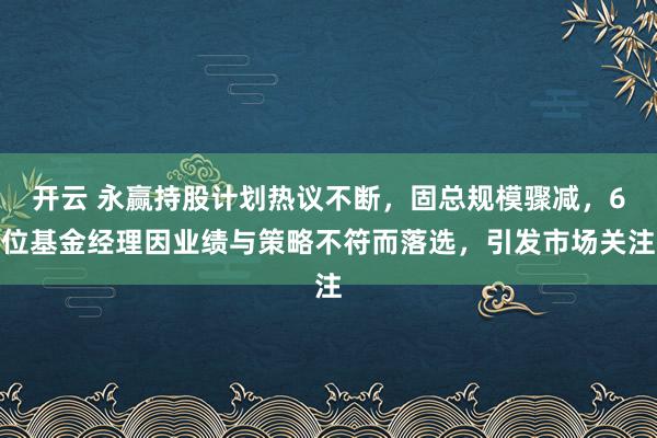 开云 永赢持股计划热议不断,固总规模骤减,6位基金经理因业绩与策略不符而落选,引发市场关注