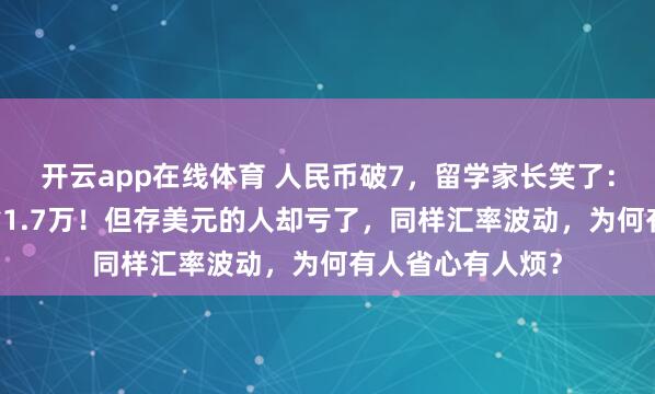 开云app在线体育 人民币破7，留学家长笑了：换10万美元立省1.7万！但存美元的人却亏了，同样汇率波动，为何有人省心有人烦？