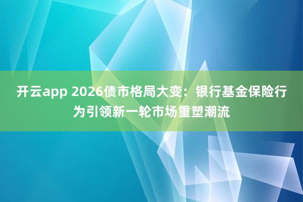 开云app 2026债市格局大变:银行基金保险行为引领新一轮市场重塑潮流