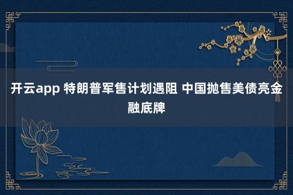 开云app 特朗普军售计划遇阻 中国抛售美债亮金融底牌