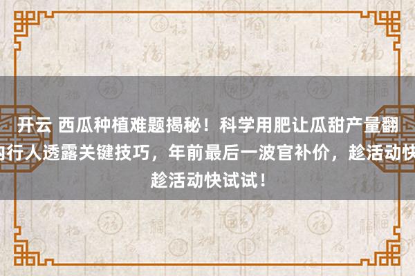 开云 西瓜种植难题揭秘!科学用肥让瓜甜产量翻倍,内行人透露关键技巧,年前最后一波官补价,趁活动快试试!