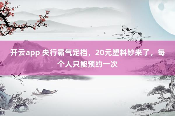 开云app 央行霸气定档,20元塑料钞来了,每个人只能预约一次