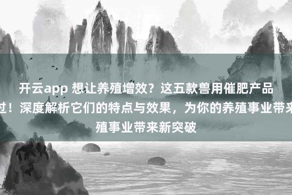 开云app 想让养殖增效？这五款兽用催肥产品不容错过！深度解析它们的特点与效果，为你的养殖事业带来新突破