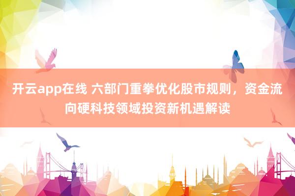 开云app在线 六部门重拳优化股市规则,资金流向硬科技领域投资新机遇解读