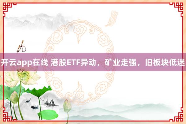 开云app在线 港股ETF异动，矿业走强，旧板块低迷