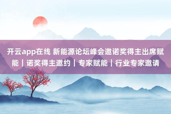 开云app在线 新能源论坛峰会邀诺奖得主出席赋能｜诺奖得主邀约｜专家赋能｜行业专家邀请